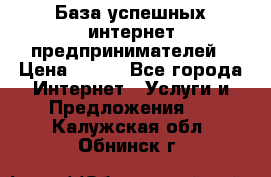 База успешных интернет предпринимателей › Цена ­ 600 - Все города Интернет » Услуги и Предложения   . Калужская обл.,Обнинск г.